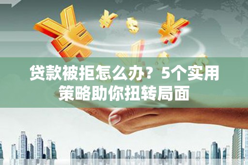 东宝贷款被拒怎么办？5个实用策略助你扭转局面