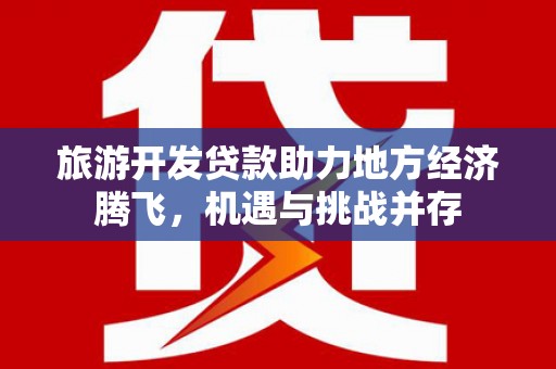 东宝旅游开发贷款助力地方经济腾飞，机遇与挑战并存