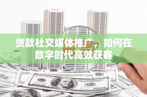 东宝贷款社交媒体推广，如何在数字时代高效获客