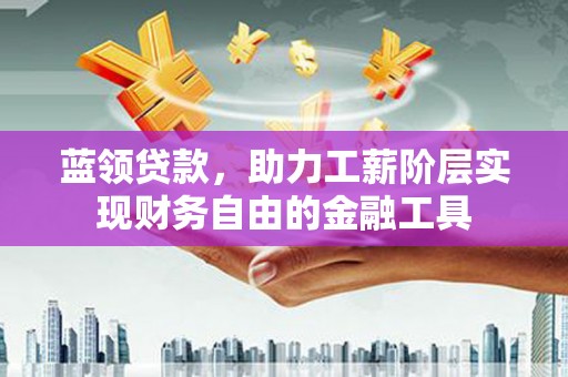 东宝蓝领贷款，助力工薪阶层实现财务自由的金融工具