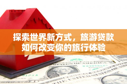 东宝探索世界新方式，旅游贷款如何改变你的旅行体验