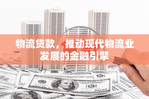 东宝物流贷款，推动现代物流业发展的金融引擎
