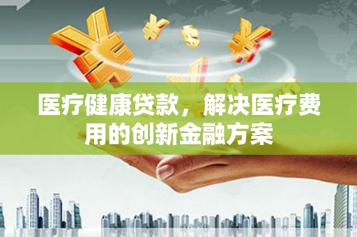 东宝医疗健康贷款，解决医疗费用的创新金融方案