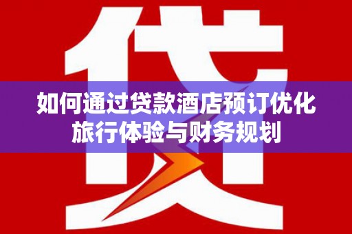 东宝如何通过贷款酒店预订优化旅行体验与财务规划
