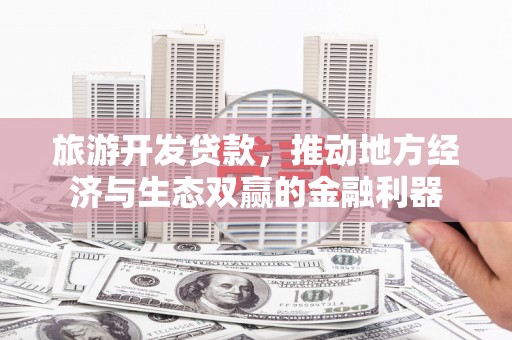 东宝旅游开发贷款，推动地方经济与生态双赢的金融利器