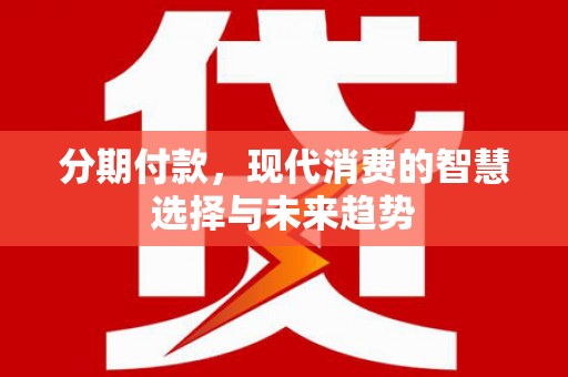 东宝分期付款，现代消费的智慧选择与未来趋势