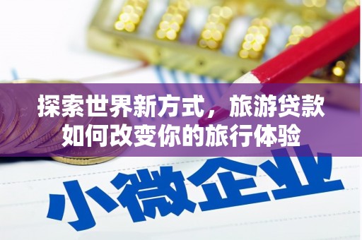 东宝探索世界新方式，旅游贷款如何改变你的旅行体验