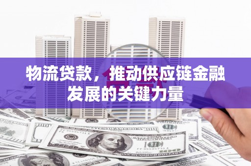 东宝物流贷款，推动供应链金融发展的关键力量