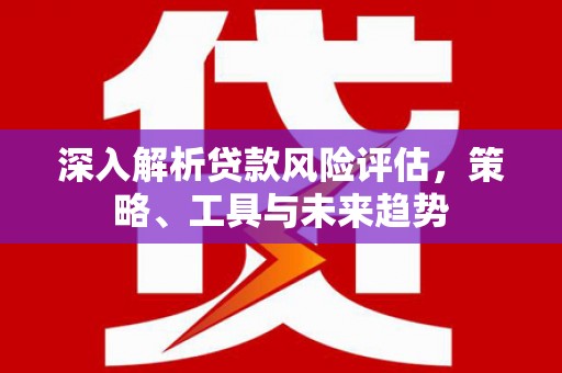 东宝深入解析贷款风险评估，策略、工具与未来趋势