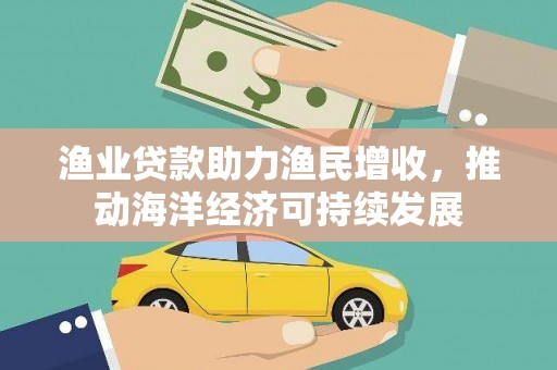 东宝渔业贷款助力渔民增收，推动海洋经济可持续发展