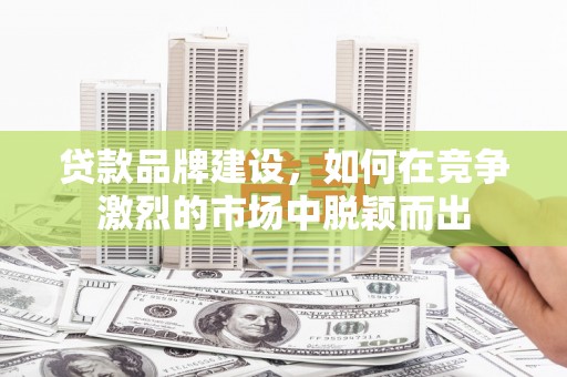东宝贷款品牌建设，如何在竞争激烈的市场中脱颖而出