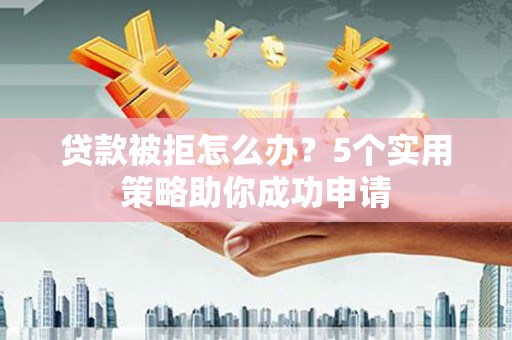 东宝贷款被拒怎么办？5个实用策略助你成功申请